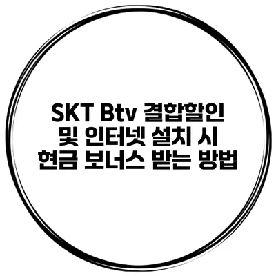 SKT Btv 결합할인 및 인터넷 설치 시 현금 보너스 받는 방법