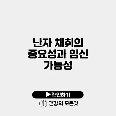 난자 채취의 중요성과 임신 가능성