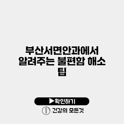 부산서면안과에서 알려주는 불편함 해소 팁