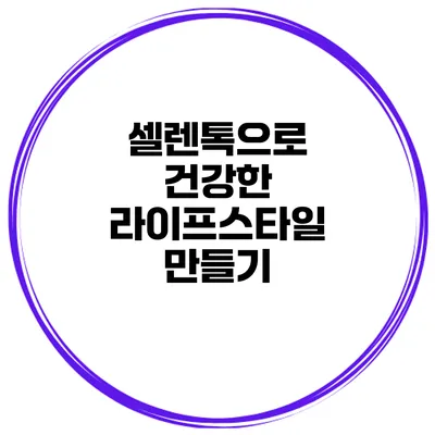 셀렌톡으로 건강한 라이프스타일 만들기