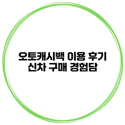 오토캐시백 이용 후기 신차 구매 경험담