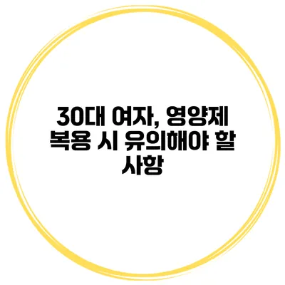 30대 여자, 영양제 복용 시 유의해야 할 사항