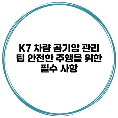 K7 차량 공기압 관리 팁: 안전한 주행을 위한 필수 사항