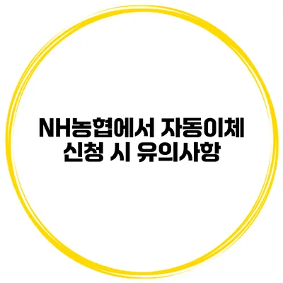 NH농협에서 자동이체 신청 시 유의사항
