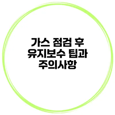 가스 점검 후 유지보수 팁과 주의사항