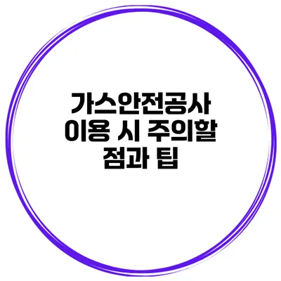 가스안전공사 이용 시 주의할 점과 팁