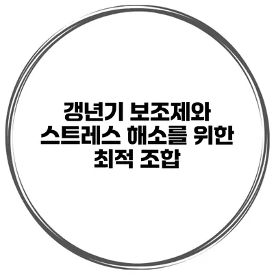 갱년기 보조제와 스트레스 해소를 위한 최적 조합