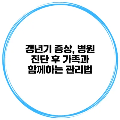 갱년기 증상, 병원 진단 후 가족과 함께하는 관리법