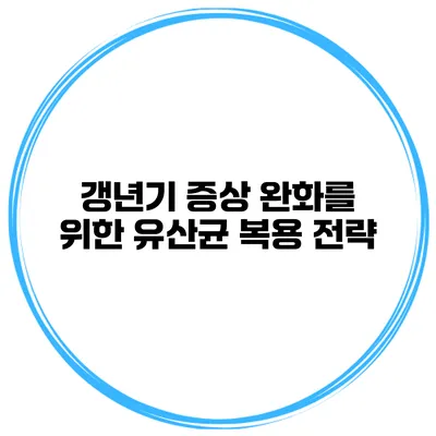 갱년기 증상 완화를 위한 유산균 복용 전략