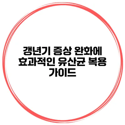 갱년기 증상 완화에 효과적인 유산균 복용 가이드
