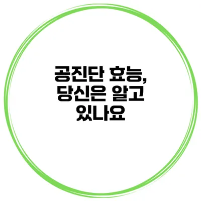 공진단 효능, 당신은 알고 있나요?
