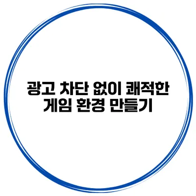광고 차단 없이 쾌적한 게임 환경 만들기