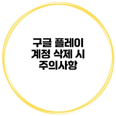 구글 플레이 계정 삭제 시 주의사항