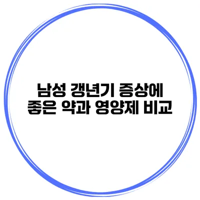 남성 갱년기 증상에 좋은 약과 영양제 비교