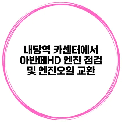 내당역 카센터에서 아반떼HD 엔진 점검 및 엔진오일 교환