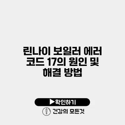 린나이 보일러 에러 코드 17의 원인 및 해결 방법