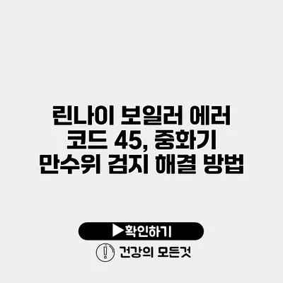린나이 보일러 에러 코드 45, 중화기 만수위 검지 해결 방법