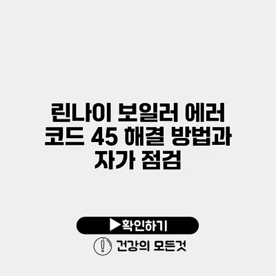 린나이 보일러 에러 코드 45 해결 방법과 자가 점검