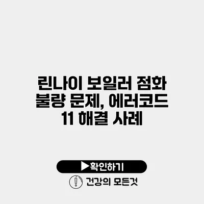 린나이 보일러 점화 불량 문제, 에러코드 11 해결 사례