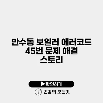 만수동 보일러 에러코드 45번 문제 해결 스토리