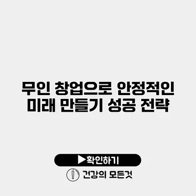 무인 창업으로 안정적인 미래 만들기 성공 전략