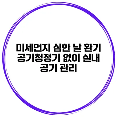 미세먼지 심한 날 환기 공기청정기 없이 실내 공기 관리