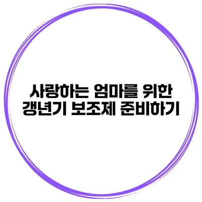 사랑하는 엄마를 위한 갱년기 보조제 준비하기