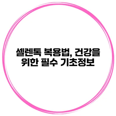 셀렌톡 복용법, 건강을 위한 필수 기초정보