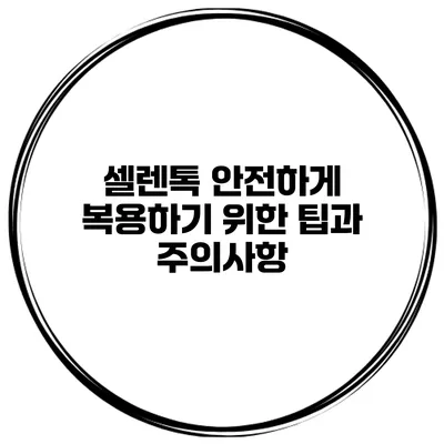 셀렌톡 안전하게 복용하기 위한 팁과 주의사항