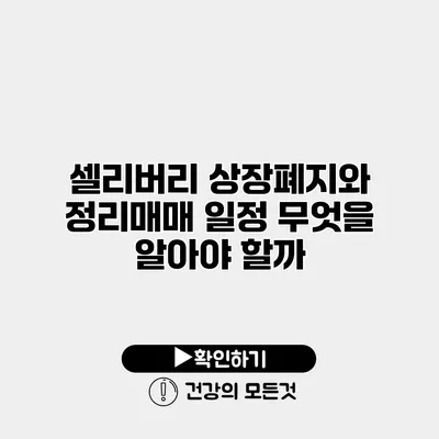 셀리버리 상장폐지와 정리매매 일정 무엇을 알아야 할까?