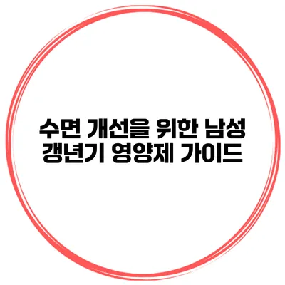 수면 개선을 위한 남성 갱년기 영양제 가이드