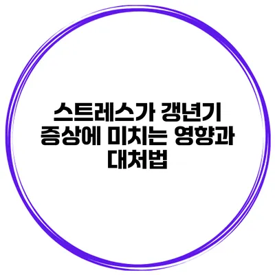 스트레스가 갱년기 증상에 미치는 영향과 대처법