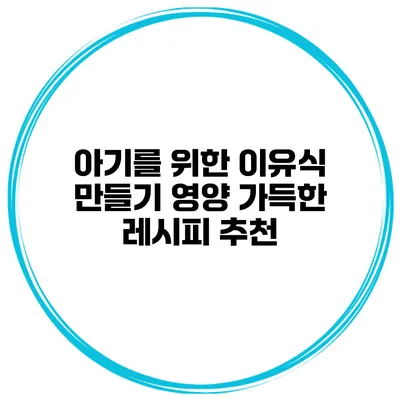 아기를 위한 이유식 만들기 영양 가득한 레시피 추천