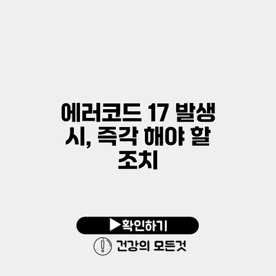 에러코드 17 발생 시, 즉각 해야 할 조치
