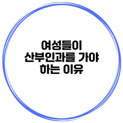여성들이 산부인과를 가야 하는 이유