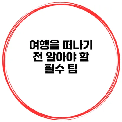 여행을 떠나기 전 알아야 할 필수 팁