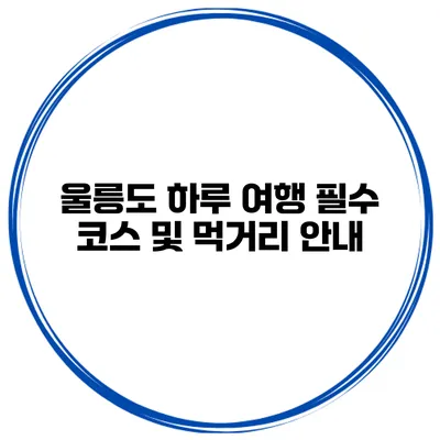울릉도 하루 여행 필수 코스 및 먹거리 안내