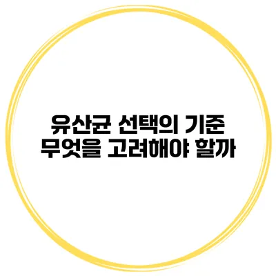 유산균 선택의 기준: 무엇을 고려해야 할까?