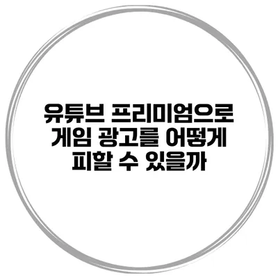 유튜브 프리미엄으로 게임 광고를 어떻게 피할 수 있을까?