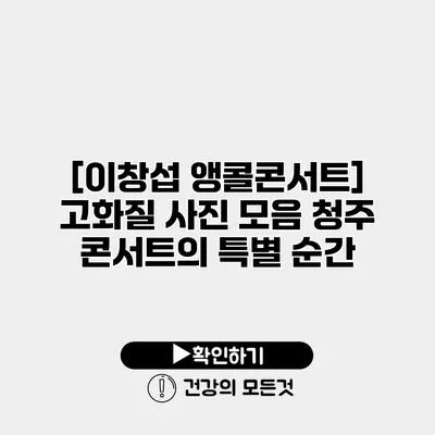 [이창섭 앵콜콘서트] 고화질 사진 모음 청주 콘서트의 특별 순간