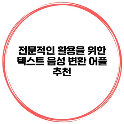 전문적인 활용을 위한 텍스트 음성 변환 어플 추천