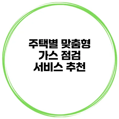 주택별 맞춤형 가스 점검 서비스 추천