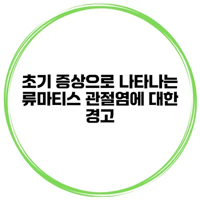 초기 증상으로 나타나는 류마티스 관절염에 대한 경고