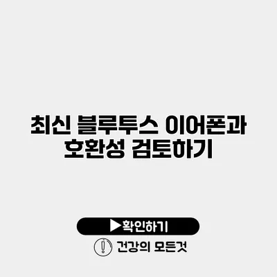 최신 블루투스 이어폰과 호환성 검토하기