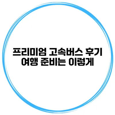 프리미엄 고속버스 후기 여행 준비는 이렇게