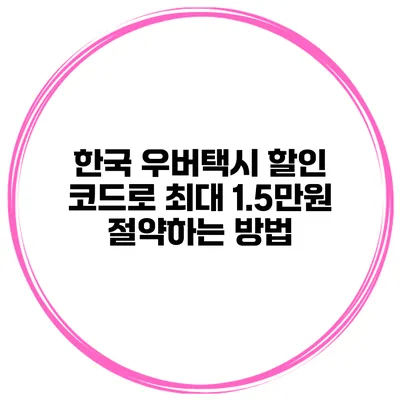 한국 우버택시 할인 코드로 최대 1.5만원 절약하는 방법