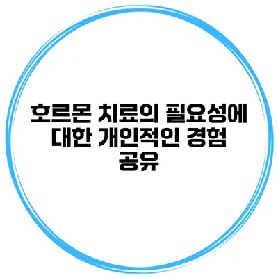호르몬 치료의 필요성에 대한 개인적인 경험 공유